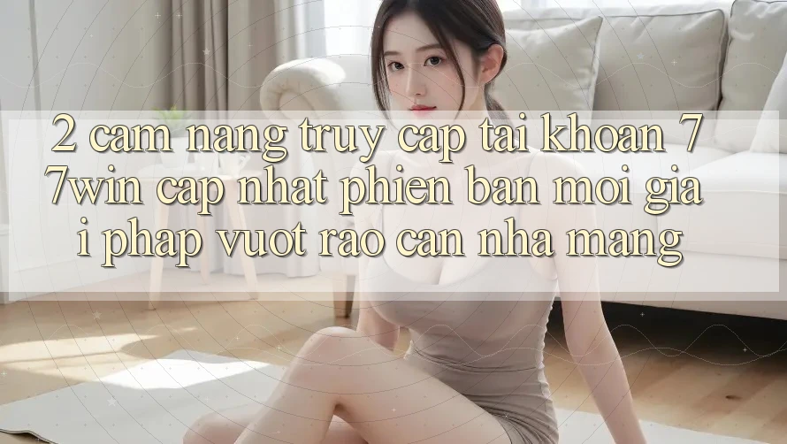 2. Cẩm nang Truy cập tài khoản 77win Cập Nhật Phiên bản mới – Giải Pháp Vượt Rào Cản Nhà Mạng 2. Cẩm nang Truy cập tài khoản 77win Cập Nhật Phiên bản mới – Giải Pháp Vượt Rào Cản Nhà Mạng