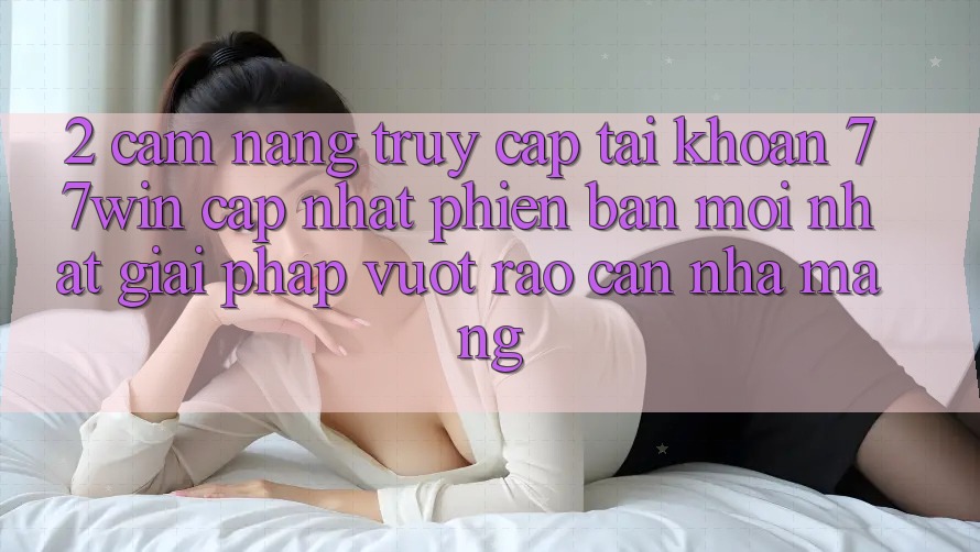 2. Cẩm nang Truy cập tài khoản 77win Cập Nhật Phiên bản mới Nhất – Giải Pháp Vượt Rào Cản Nhà Mạng 2. Cẩm nang Truy cập tài khoản 77win Cập Nhật Phiên bản mới Nhất – Giải Pháp Vượt Rào Cản Nhà Mạng