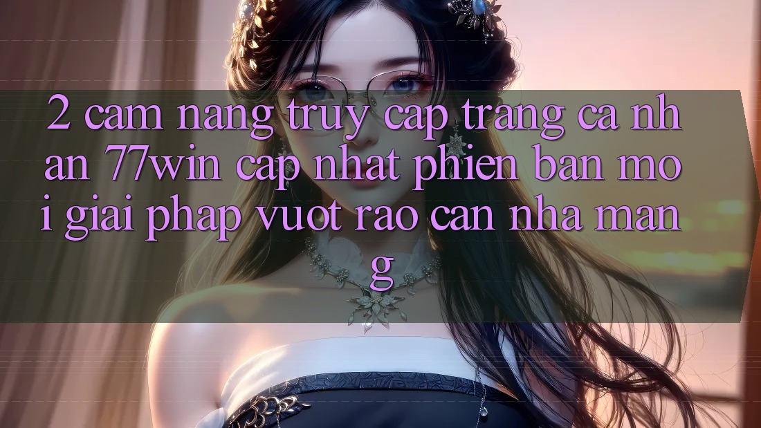 2. Cẩm nang Truy cập trang cá nhân 77win Cập Nhật Phiên bản mới – Giải Pháp Vượt Rào Cản Nhà Mạng