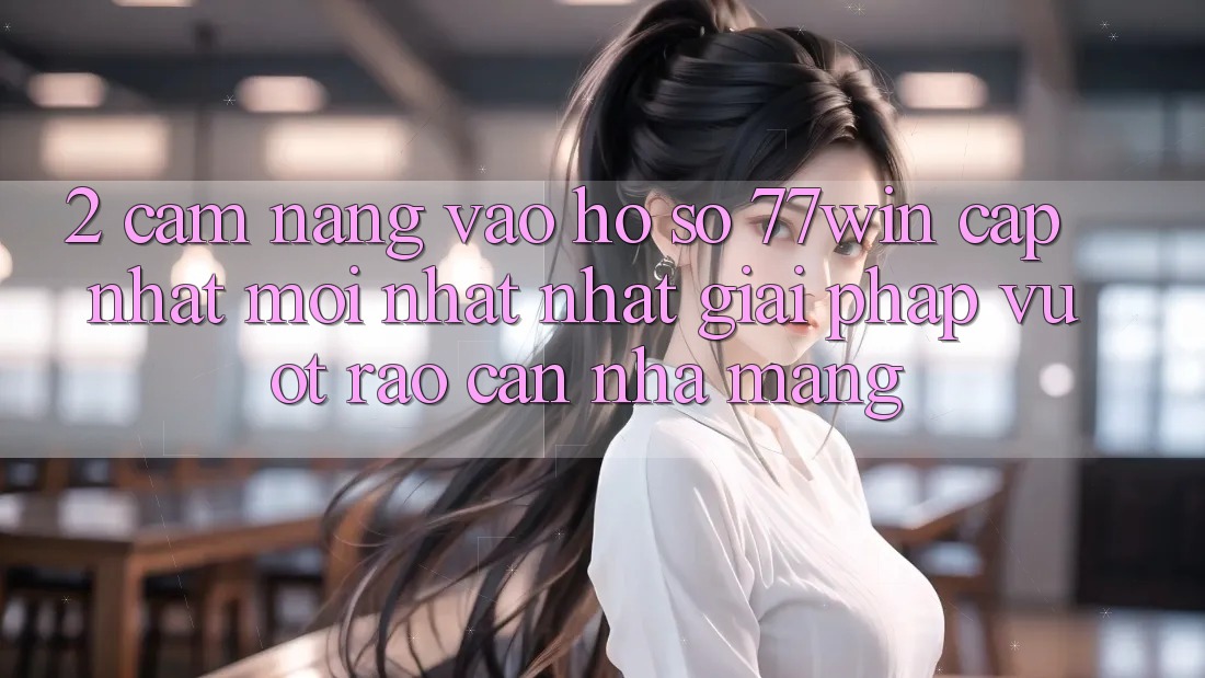 2. Cẩm nang Vào hồ sơ 77win Cập Nhật Mới nhất Nhất – Giải Pháp Vượt Rào Cản Nhà Mạng 2. Cẩm nang Vào hồ sơ 77win Cập Nhật Mới nhất Nhất – Giải Pháp Vượt Rào Cản Nhà Mạng