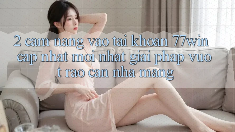 2. Cẩm nang Vào tài khoản 77win Cập Nhật Mới Nhất – Giải Pháp Vượt Rào Cản Nhà Mạng