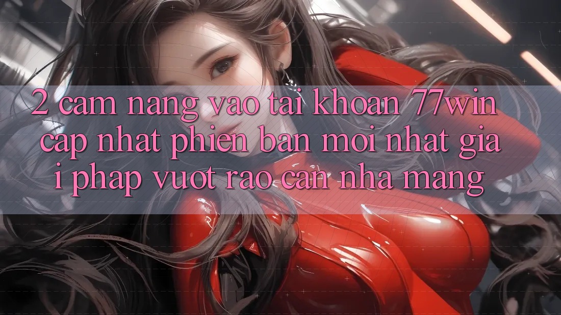 2. Cẩm nang Vào tài khoản 77win Cập Nhật Phiên bản mới Nhất – Giải Pháp Vượt Rào Cản Nhà Mạng