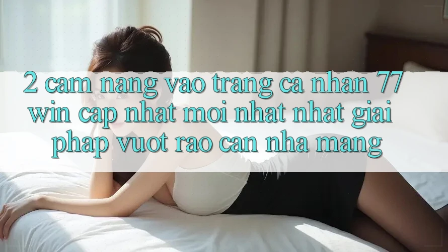2. Cẩm nang Vào trang cá nhân 77win Cập Nhật Mới nhất Nhất – Giải Pháp Vượt Rào Cản Nhà Mạng