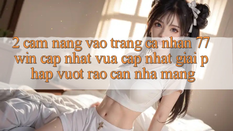 2. Cẩm nang Vào trang cá nhân 77win Cập Nhật Vừa cập nhật – Giải Pháp Vượt Rào Cản Nhà Mạng 2. Cẩm nang Vào trang cá nhân 77win Cập Nhật Vừa cập nhật – Giải Pháp Vượt Rào Cản Nhà Mạng