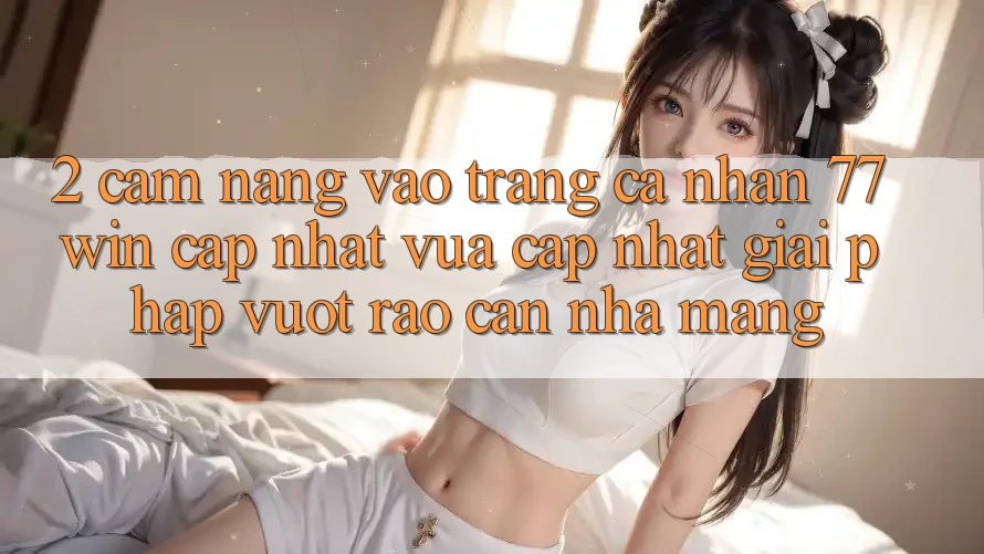 2. Cẩm nang Vào trang cá nhân 77win Cập Nhật Vừa cập nhật – Giải Pháp Vượt Rào Cản Nhà Mạng 2. Cẩm nang Vào trang cá nhân 77win Cập Nhật Vừa cập nhật – Giải Pháp Vượt Rào Cản Nhà Mạng