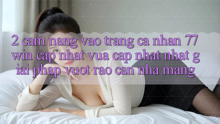 2. Cẩm nang Vào trang cá nhân 77win Cập Nhật Vừa cập nhật Nhất – Giải Pháp Vượt Rào Cản Nhà Mạng