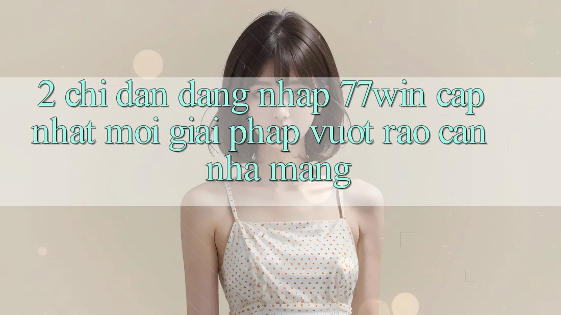 2. Chỉ dẫn Đăng Nhập 77win Cập Nhật Mới – Giải Pháp Vượt Rào Cản Nhà Mạng 2. Chỉ dẫn Đăng Nhập 77win Cập Nhật Mới – Giải Pháp Vượt Rào Cản Nhà Mạng