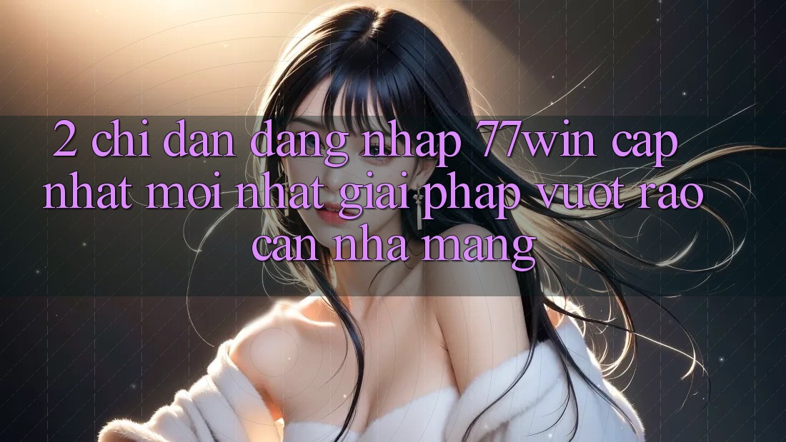 2. Chỉ dẫn Đăng Nhập 77win Cập Nhật Mới Nhất – Giải Pháp Vượt Rào Cản Nhà Mạng 2. Chỉ dẫn Đăng Nhập 77win Cập Nhật Mới Nhất – Giải Pháp Vượt Rào Cản Nhà Mạng