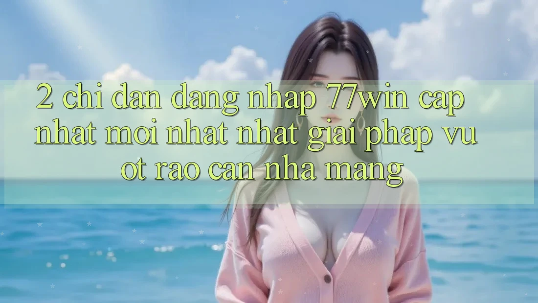 2. Chỉ dẫn Đăng Nhập 77win Cập Nhật Mới nhất Nhất – Giải Pháp Vượt Rào Cản Nhà Mạng