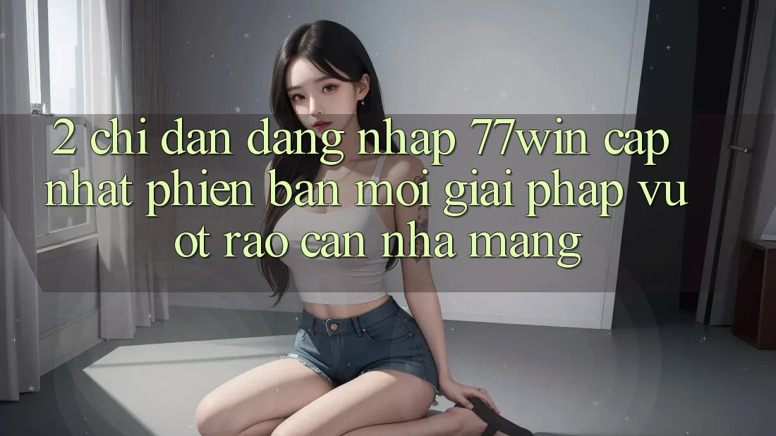 2. Chỉ dẫn Đăng Nhập 77win Cập Nhật Phiên bản mới – Giải Pháp Vượt Rào Cản Nhà Mạng