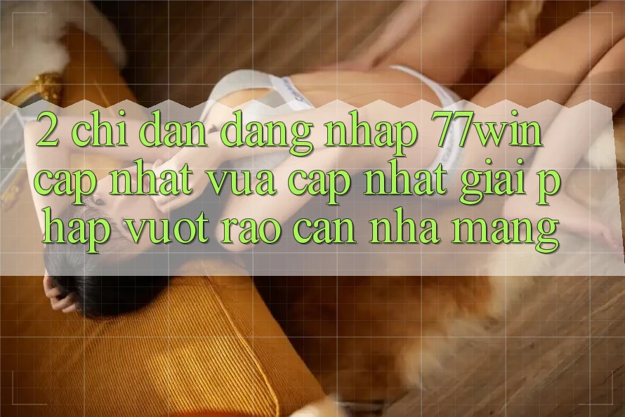 2. Chỉ dẫn Đăng Nhập 77win Cập Nhật Vừa cập nhật – Giải Pháp Vượt Rào Cản Nhà Mạng