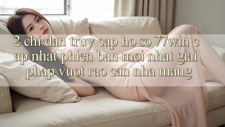 2. Chỉ dẫn Truy cập hồ sơ 77win Cập Nhật Phiên bản mới Nhất – Giải Pháp Vượt Rào Cản Nhà Mạng 2. Chỉ dẫn Truy cập hồ sơ 77win Cập Nhật Phiên bản mới Nhất – Giải Pháp Vượt Rào Cản Nhà Mạng