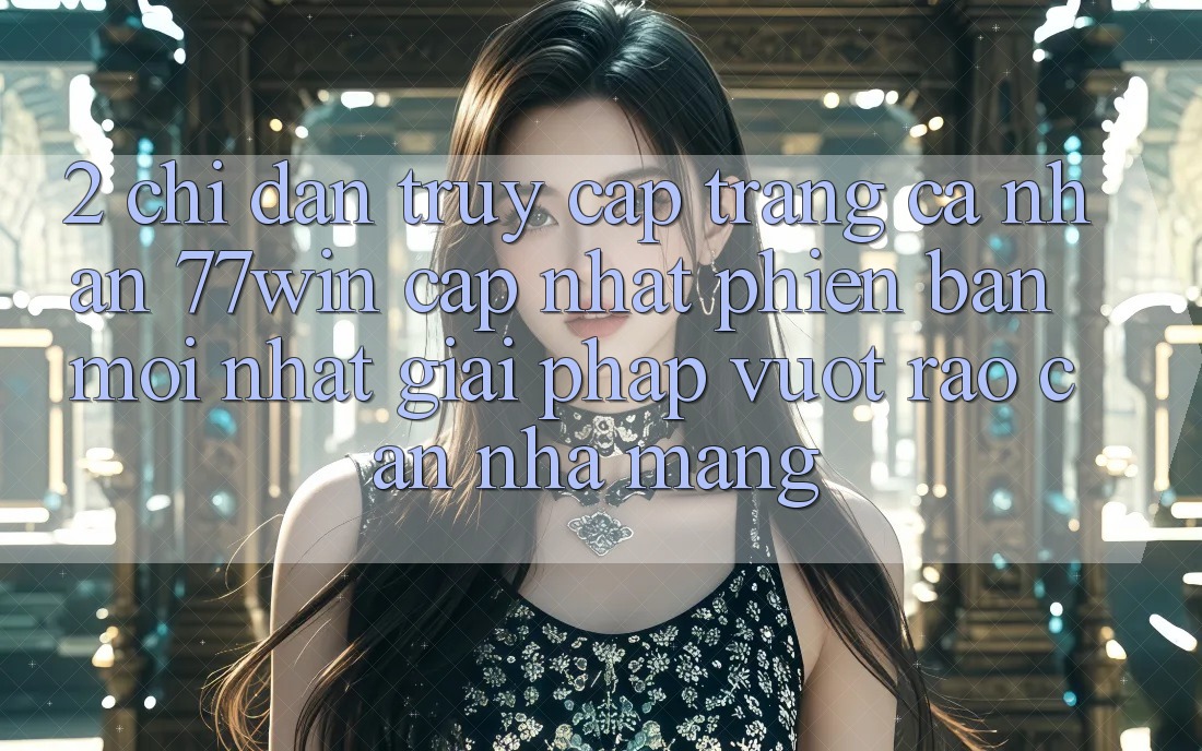 2. Chỉ dẫn Truy cập trang cá nhân 77win Cập Nhật Phiên bản mới Nhất – Giải Pháp Vượt Rào Cản Nhà Mạng