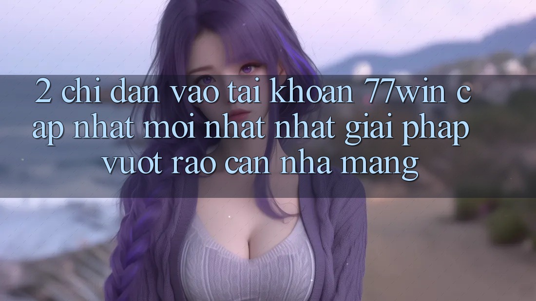 2. Chỉ dẫn Vào tài khoản 77win Cập Nhật Mới nhất Nhất – Giải Pháp Vượt Rào Cản Nhà Mạng