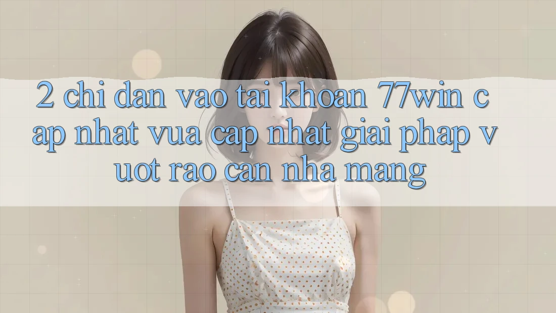2. Chỉ dẫn Vào tài khoản 77win Cập Nhật Vừa cập nhật – Giải Pháp Vượt Rào Cản Nhà Mạng