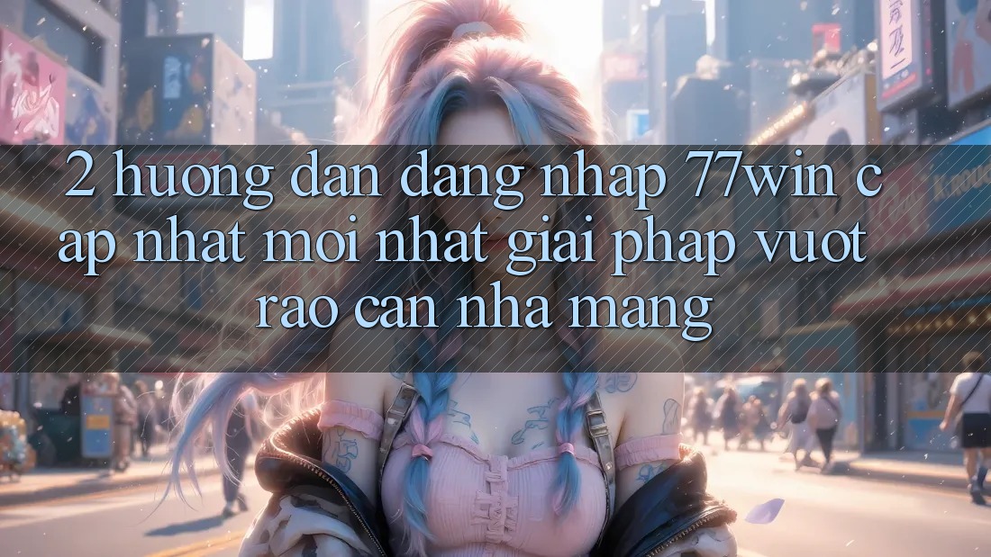 2. Hướng Dẫn Đăng Nhập 77win Cập Nhật Mới Nhất – Giải Pháp Vượt Rào Cản Nhà Mạng