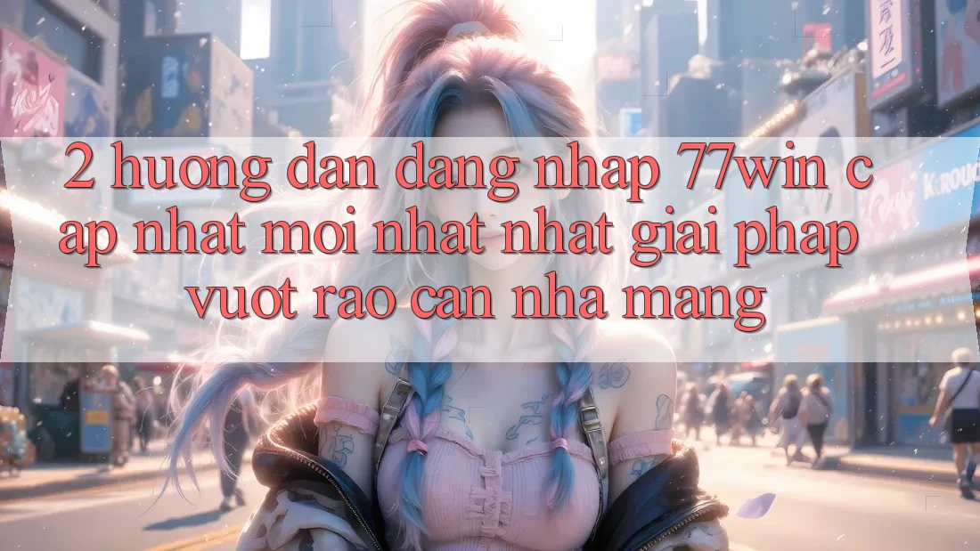 2. Hướng Dẫn Đăng Nhập 77win Cập Nhật Mới nhất Nhất – Giải Pháp Vượt Rào Cản Nhà Mạng 2. Hướng Dẫn Đăng Nhập 77win Cập Nhật Mới nhất Nhất – Giải Pháp Vượt Rào Cản Nhà Mạng