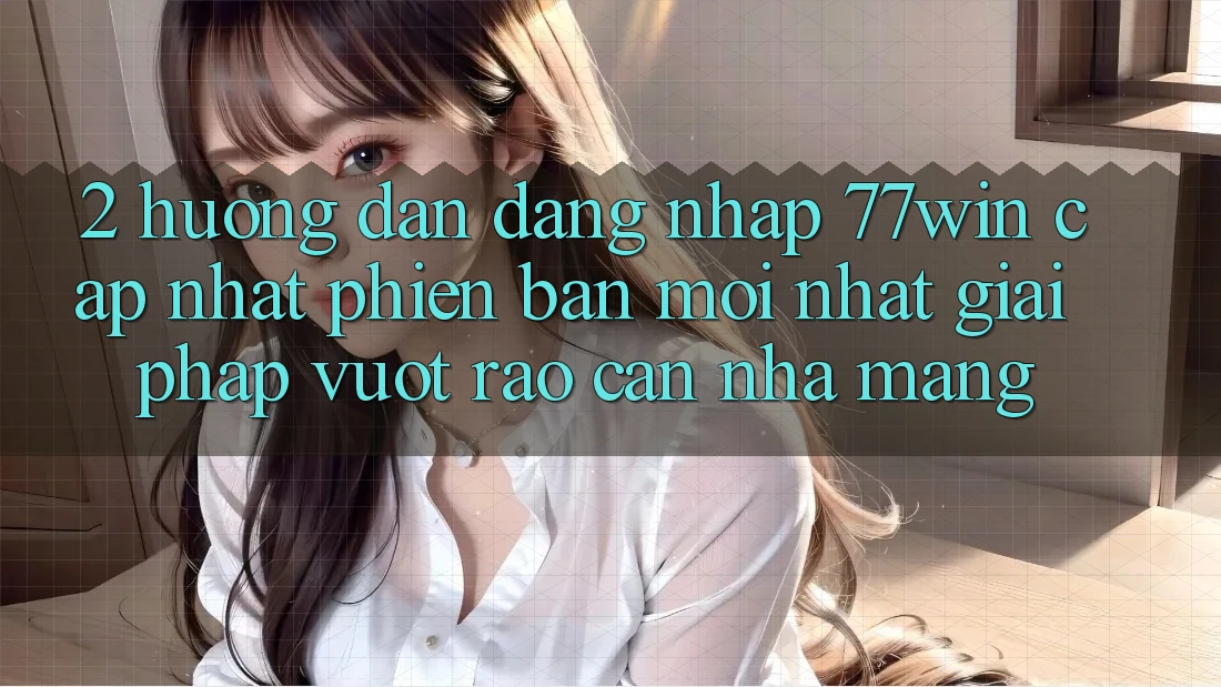 2. Hướng Dẫn Đăng Nhập 77win Cập Nhật Phiên bản mới Nhất – Giải Pháp Vượt Rào Cản Nhà Mạng