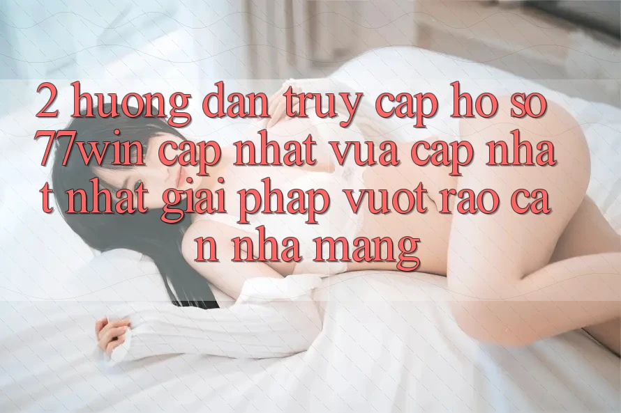 2. Hướng Dẫn Truy cập hồ sơ 77win Cập Nhật Vừa cập nhật Nhất – Giải Pháp Vượt Rào Cản Nhà Mạng 2. Hướng Dẫn Truy cập hồ sơ 77win Cập Nhật Vừa cập nhật Nhất – Giải Pháp Vượt Rào Cản Nhà Mạng