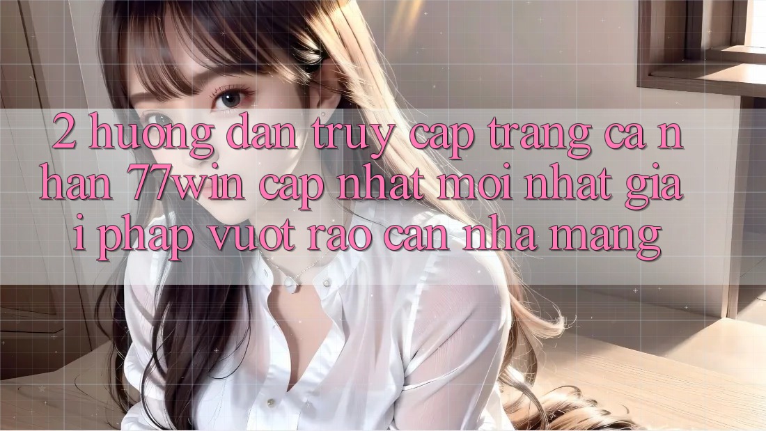 2. Hướng Dẫn Truy cập trang cá nhân 77win Cập Nhật Mới Nhất – Giải Pháp Vượt Rào Cản Nhà Mạng