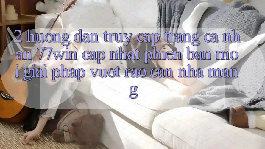 2. Hướng Dẫn Truy cập trang cá nhân 77win Cập Nhật Phiên bản mới – Giải Pháp Vượt Rào Cản Nhà Mạng 2. Hướng Dẫn Truy cập trang cá nhân 77win Cập Nhật Phiên bản mới – Giải Pháp Vượt Rào Cản Nhà Mạng
