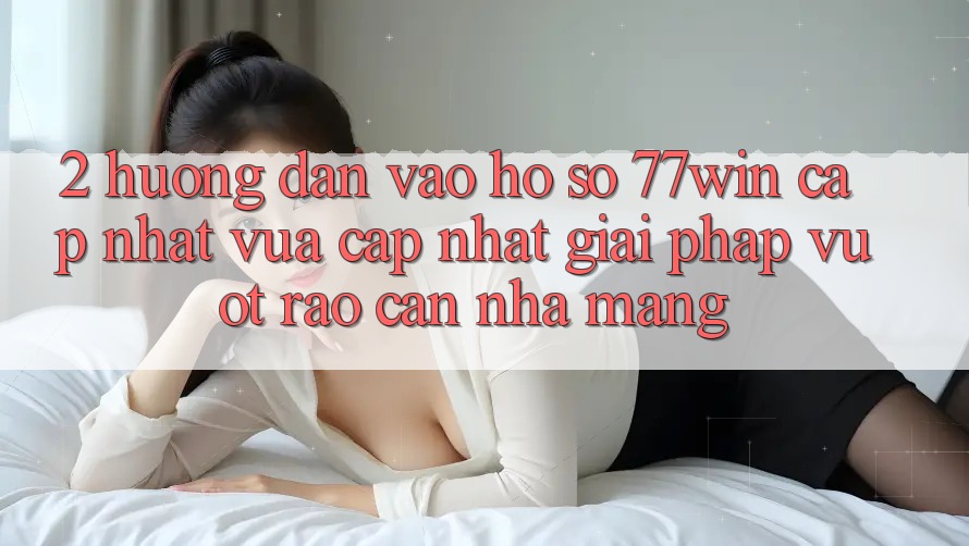 2. Hướng Dẫn Vào hồ sơ 77win Cập Nhật Vừa cập nhật – Giải Pháp Vượt Rào Cản Nhà Mạng