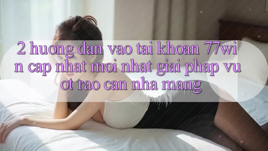 2. Hướng Dẫn Vào tài khoản 77win Cập Nhật Mới Nhất – Giải Pháp Vượt Rào Cản Nhà Mạng 2. Hướng Dẫn Vào tài khoản 77win Cập Nhật Mới Nhất – Giải Pháp Vượt Rào Cản Nhà Mạng