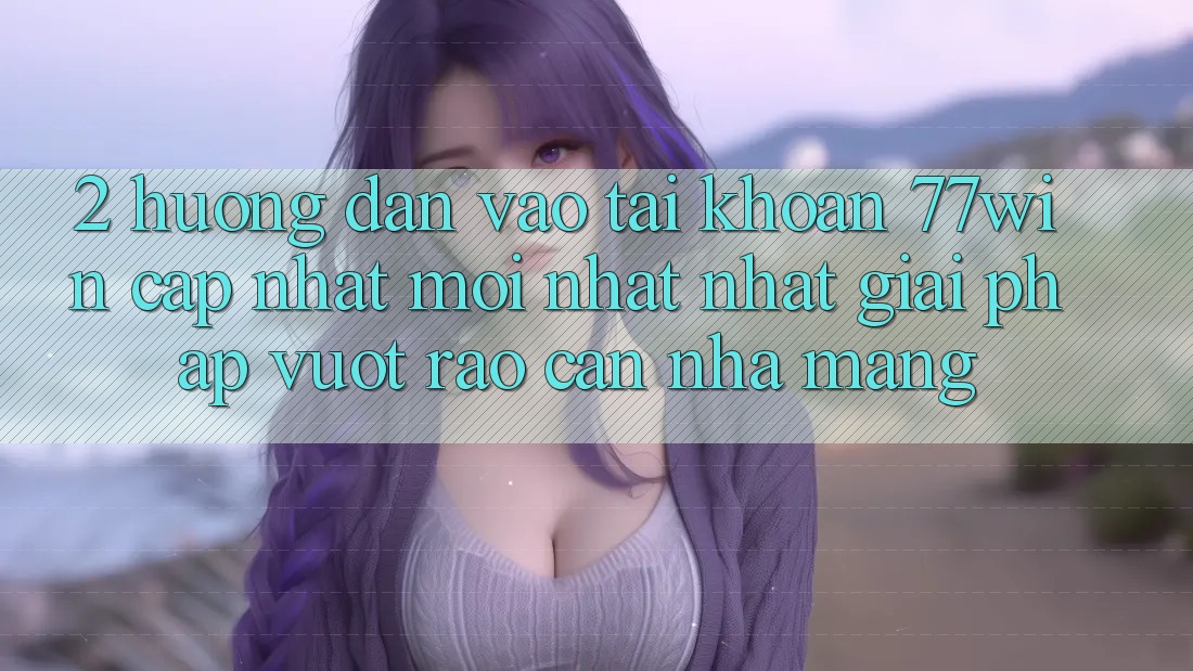 2. Hướng dẫn Vào tài khoản 77win Cập Nhật Mới nhất Nhất – Giải Pháp Vượt Rào Cản Nhà Mạng 2. Hướng dẫn Vào tài khoản 77win Cập Nhật Mới nhất Nhất – Giải Pháp Vượt Rào Cản Nhà Mạng