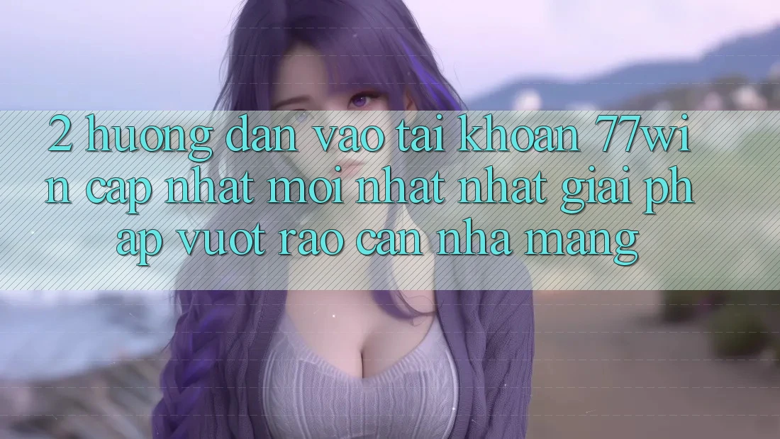 2. Hướng Dẫn Vào tài khoản 77win Cập Nhật Mới nhất Nhất – Giải Pháp Vượt Rào Cản Nhà Mạng 2. Hướng Dẫn Vào tài khoản 77win Cập Nhật Mới nhất Nhất – Giải Pháp Vượt Rào Cản Nhà Mạng