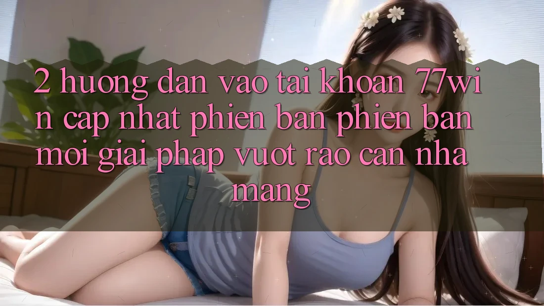 2. Hướng Dẫn Vào tài khoản 77win Cập Nhật Phiên bản phiên bản mới – Giải Pháp Vượt Rào Cản Nhà Mạng