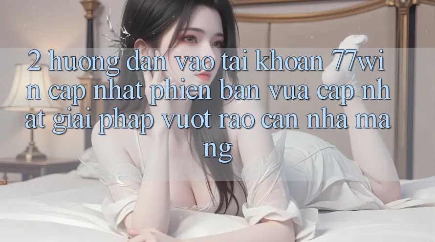 2. Hướng Dẫn Vào tài khoản 77win Cập Nhật Phiên bản vừa cập nhật – Giải Pháp Vượt Rào Cản Nhà Mạng