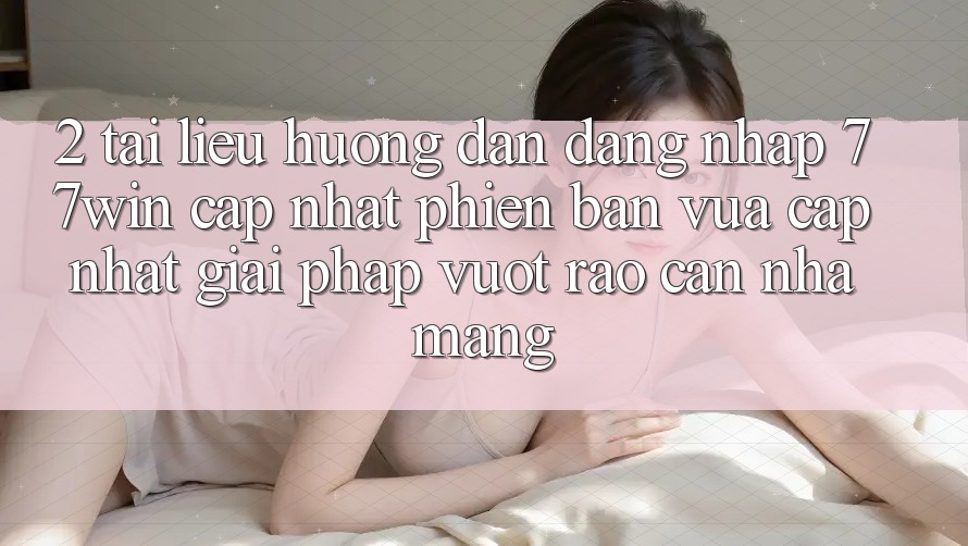 2. Tài liệu hướng dẫn Đăng Nhập 77win Cập Nhật Phiên bản vừa cập nhật – Giải Pháp Vượt Rào Cản Nhà Mạng 2. Tài liệu hướng dẫn Đăng Nhập 77win Cập Nhật Phiên bản vừa cập nhật – Giải Pháp Vượt Rào Cản Nhà Mạng
