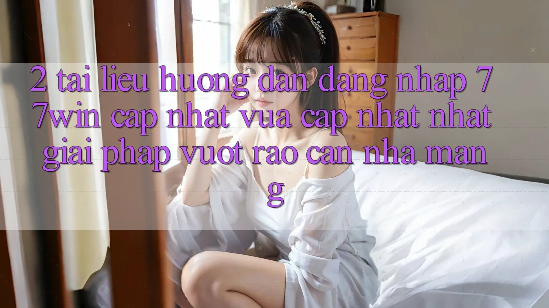 2. Tài liệu hướng dẫn Đăng Nhập 77win Cập Nhật Vừa cập nhật Nhất – Giải Pháp Vượt Rào Cản Nhà Mạng