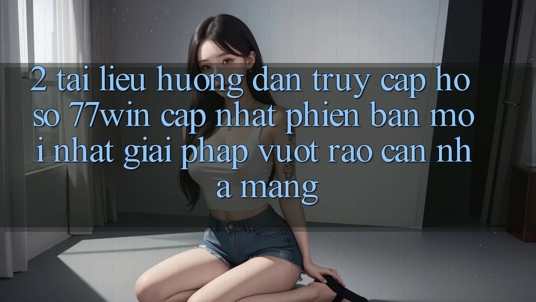 2. Tài liệu hướng dẫn Truy cập hồ sơ 77win Cập Nhật Phiên bản mới Nhất – Giải Pháp Vượt Rào Cản Nhà Mạng 2. Tài liệu hướng dẫn Truy cập hồ sơ 77win Cập Nhật Phiên bản mới Nhất – Giải Pháp Vượt Rào Cản Nhà Mạng