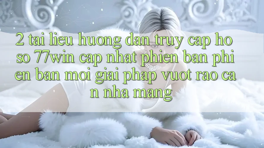 2. Tài liệu hướng dẫn Truy cập hồ sơ 77win Cập Nhật Phiên bản phiên bản mới – Giải Pháp Vượt Rào Cản Nhà Mạng