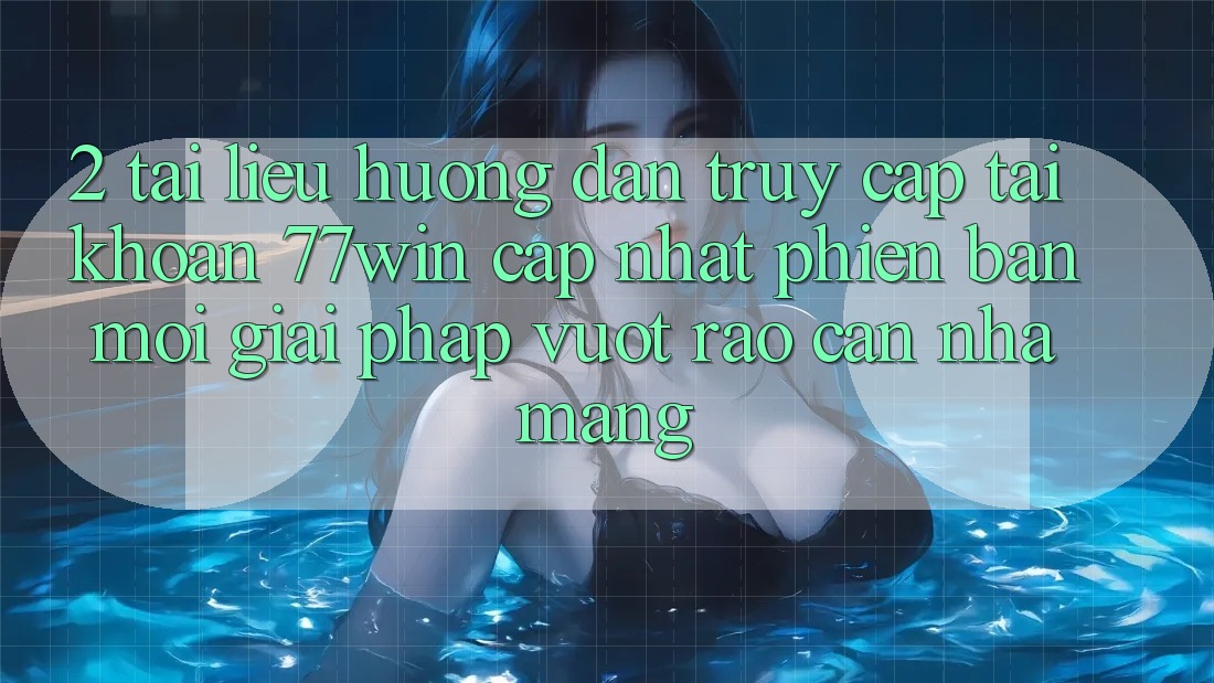 2. Tài liệu hướng dẫn Truy cập tài khoản 77win Cập Nhật Phiên bản mới – Giải Pháp Vượt Rào Cản Nhà Mạng