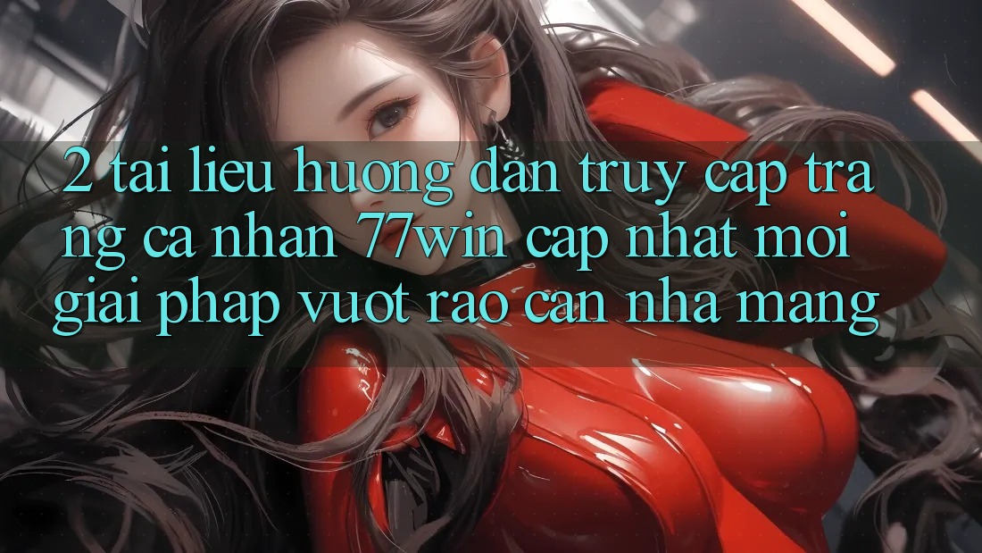 2. Tài liệu hướng dẫn Truy cập trang cá nhân 77win Cập Nhật Mới – Giải Pháp Vượt Rào Cản Nhà Mạng