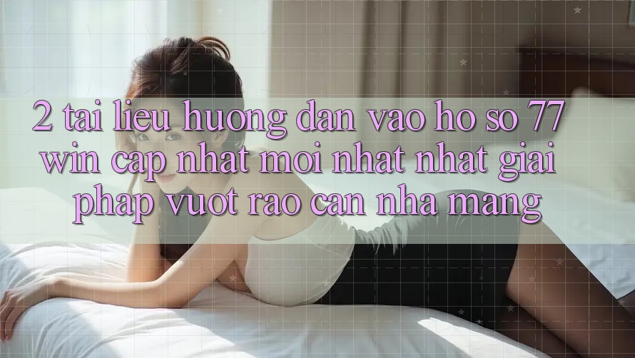 2. Tài liệu hướng dẫn Vào hồ sơ 77win Cập Nhật Mới nhất Nhất – Giải Pháp Vượt Rào Cản Nhà Mạng 2. Tài liệu hướng dẫn Vào hồ sơ 77win Cập Nhật Mới nhất Nhất – Giải Pháp Vượt Rào Cản Nhà Mạng