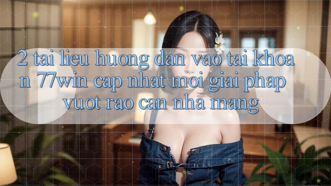 2. Tài liệu hướng dẫn Vào tài khoản 77win Cập Nhật Mới – Giải Pháp Vượt Rào Cản Nhà Mạng