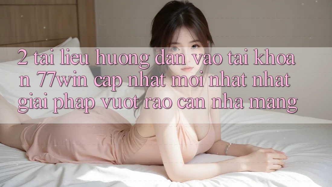 2. Tài liệu hướng dẫn Vào tài khoản 77win Cập Nhật Mới nhất Nhất – Giải Pháp Vượt Rào Cản Nhà Mạng 2. Tài liệu hướng dẫn Vào tài khoản 77win Cập Nhật Mới nhất Nhất – Giải Pháp Vượt Rào Cản Nhà Mạng