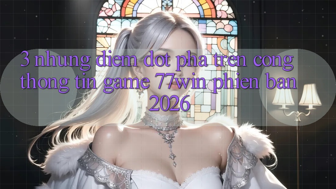 3. Những Điểm Đột Phá Trên Cổng thông tin Game 77win Phiên Bản 2026