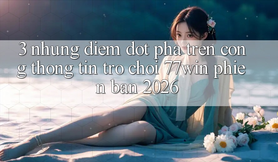 3. Những Điểm Đột Phá Trên Cổng thông tin Trò chơi 77win Phiên Bản 2026 3. Những Điểm Đột Phá Trên Cổng thông tin Trò chơi 77win Phiên Bản 2026