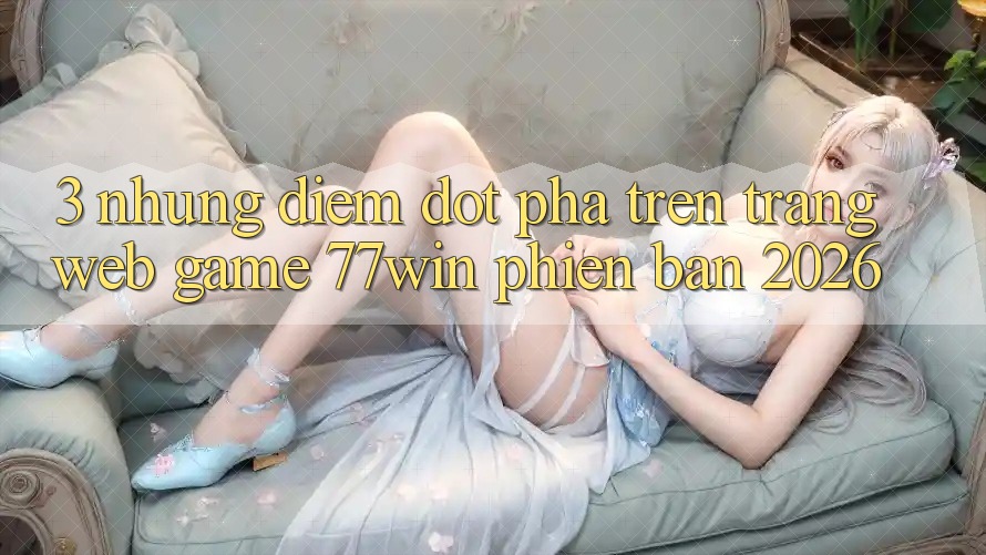 3. Những Điểm Đột Phá Trên Trang web Game 77win Phiên Bản 2026