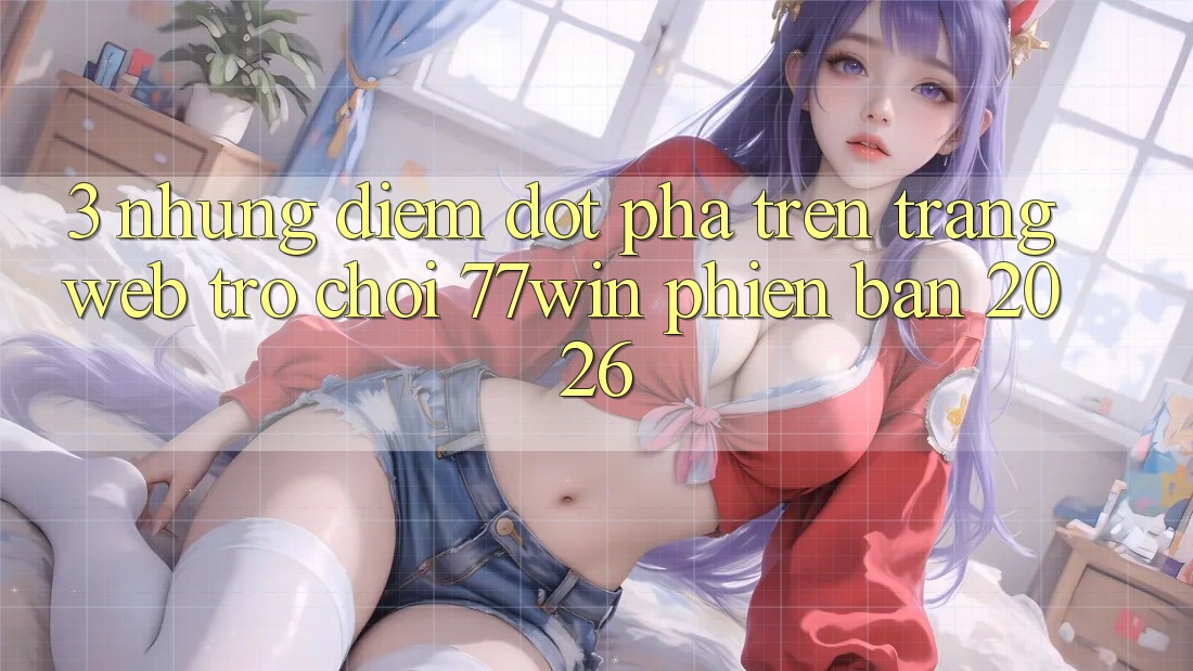 3. Những Điểm Đột Phá Trên Trang web Trò chơi 77win Phiên Bản 2026