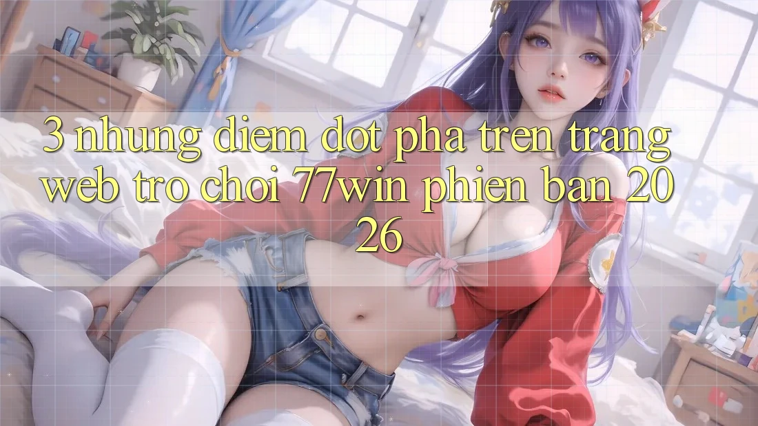 3. Những Điểm Đột Phá Trên Trang web Trò chơi 77win Phiên Bản 2026