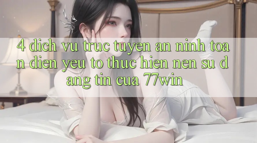 4. Dịch vụ trực tuyến An ninh Toàn Diện – Yếu Tố Thực hiện Nên Sự Đáng tin Của 77win