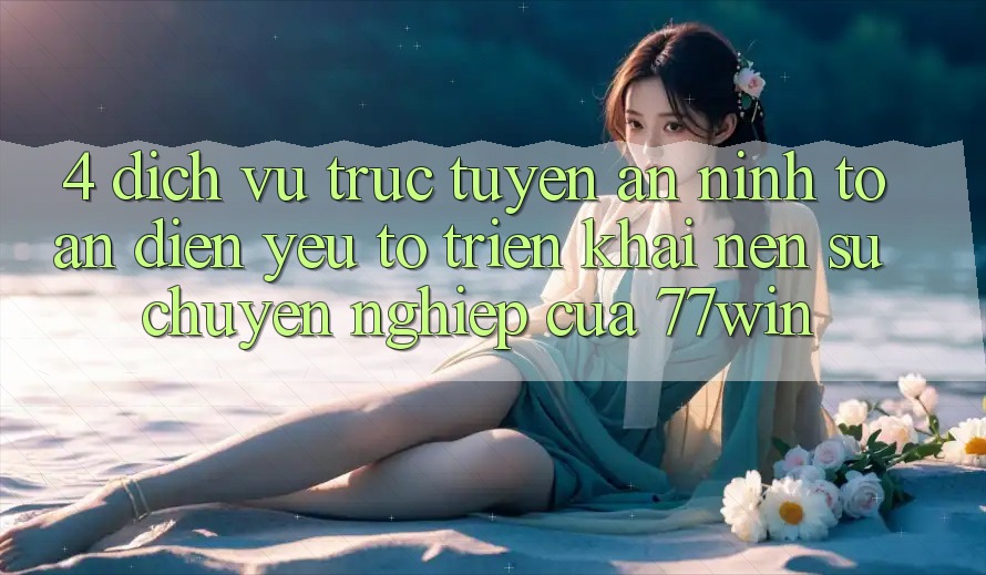 4. Dịch vụ trực tuyến An ninh Toàn Diện – Yếu Tố Triển khai Nên Sự Chuyên nghiệp Của 77win