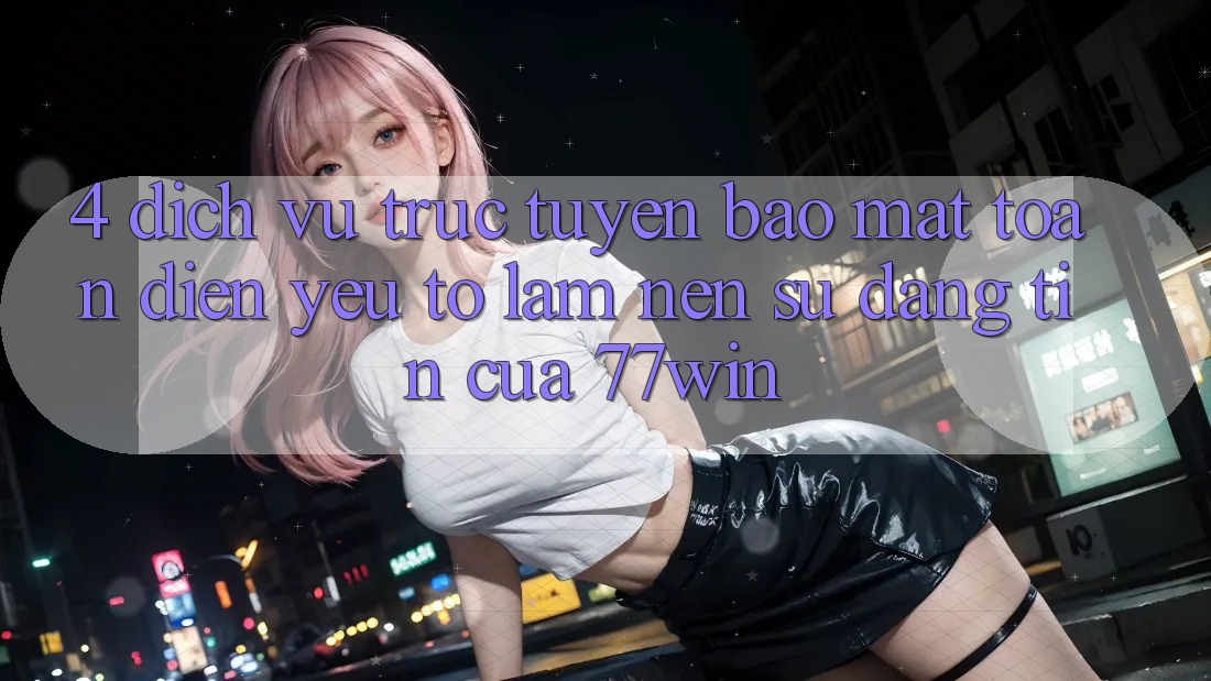 4. Dịch vụ trực tuyến Bảo Mật Toàn Diện – Yếu Tố Làm Nên Sự Đáng tin Của 77win
