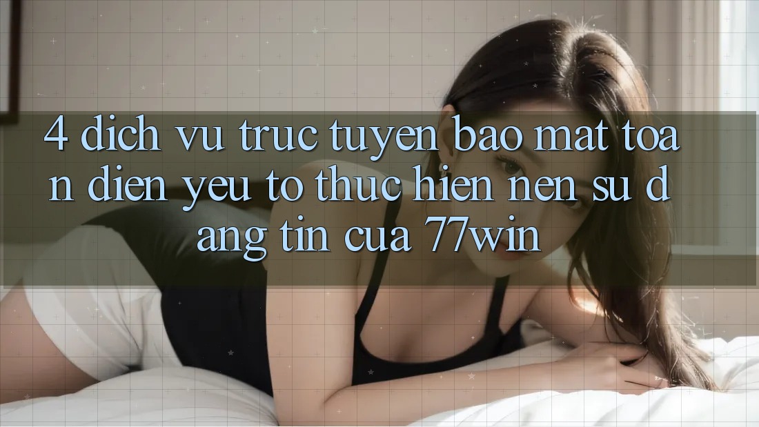 4. Dịch vụ trực tuyến Bảo mật Toàn Diện – Yếu Tố Thực hiện Nên Sự Đáng tin Của 77win