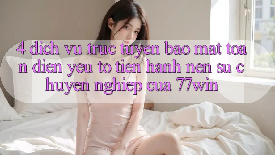 4. Dịch vụ trực tuyến Bảo Mật Toàn Diện – Yếu Tố Tiến hành Nên Sự Chuyên nghiệp Của 77win
